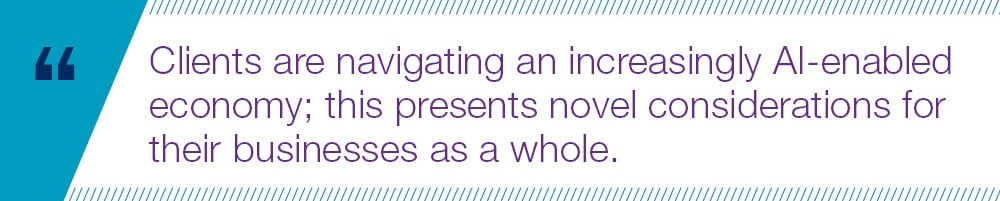 Clients are navigating an increasingly AI-enabled economy; this presents novel considerations for their businesses as a whole.