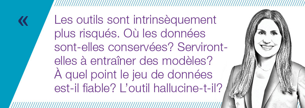 Les outils sont intrinsèquement plus risqués. Où les données sont-elles conservées? Serviront-elles à entraîner des modèles?  À quel point le jeu de données est-il fiable? L’outil hallucine-t-il? 