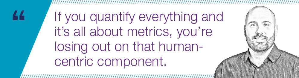 "If you quantify everything and it’s all about metrics, you’re losing out on that human-centric component."